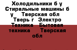 Холодильники б/у.Стиральные машины б/у. - Тверская обл., Тверь г. Электро-Техника » Бытовая техника   . Тверская обл.